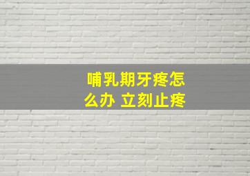 哺乳期牙疼怎么办 立刻止疼